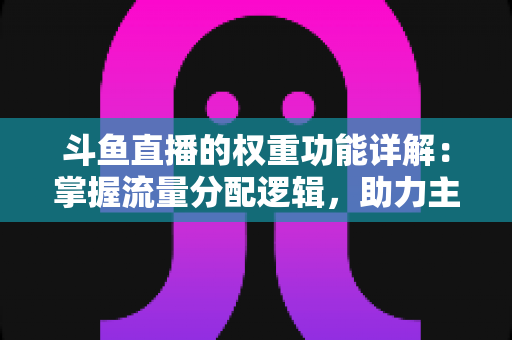 斗鱼直播的权重功能详解:掌握流量分配逻辑,助力主播快速上热门的实战指南 斗鱼直播的权重功能详解:掌握流量分配逻辑,助力主播快速上热门的实战指南