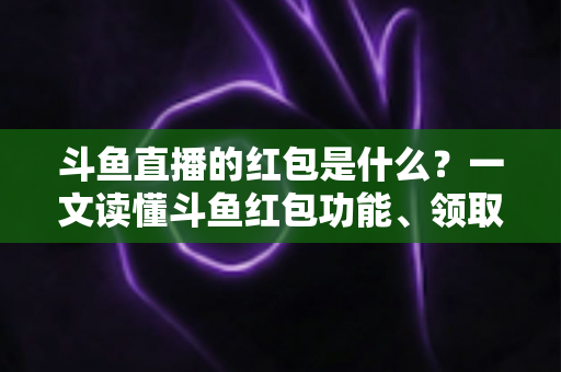 斗鱼直播的红包是什么?一文读懂斗鱼红包功能、领取方法与常见问题全解析 斗鱼直播的红包是什么?一文读懂斗鱼红包功能、领取方法与常见问题全解析
