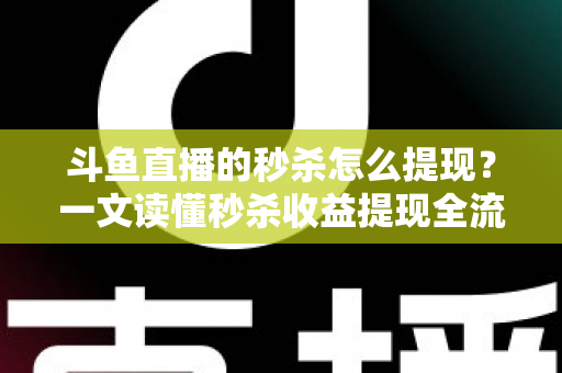 斗鱼直播的秒杀怎么提现?一文读懂秒杀收益提现全流程与实用技巧 斗鱼直播的秒杀怎么提现?一文读懂秒杀收益提现全流程与实用技巧