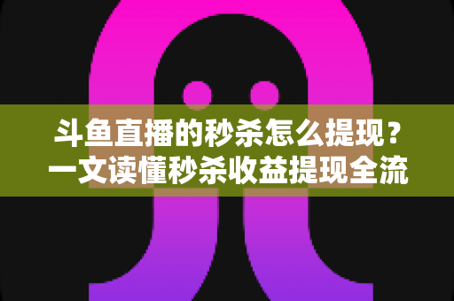 斗鱼直播的秒杀怎么提现?一文读懂秒杀收益提现全流程与实用技巧 斗鱼直播的秒杀怎么提现?一文读懂秒杀收益提现全流程与实用技巧
