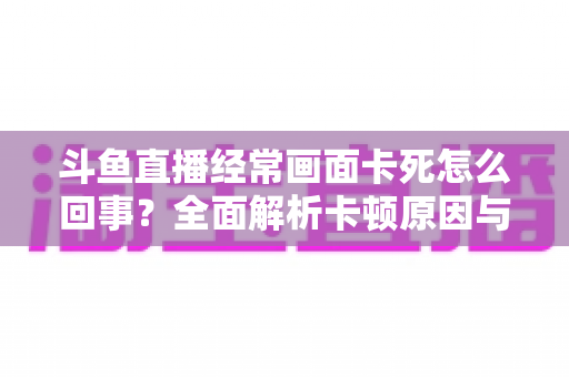 斗鱼直播经常画面卡死怎么回事？全面解析卡顿原因与高效解决方法