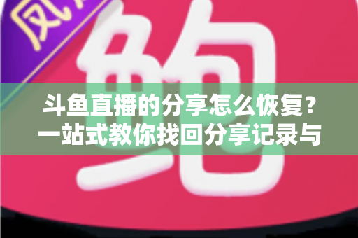 斗鱼直播的分享怎么恢复？一站式教你找回分享记录与恢复分享功能的全攻略