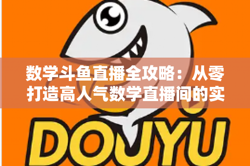 数学斗鱼直播全攻略：从零打造高人气数学直播间的实战宝典