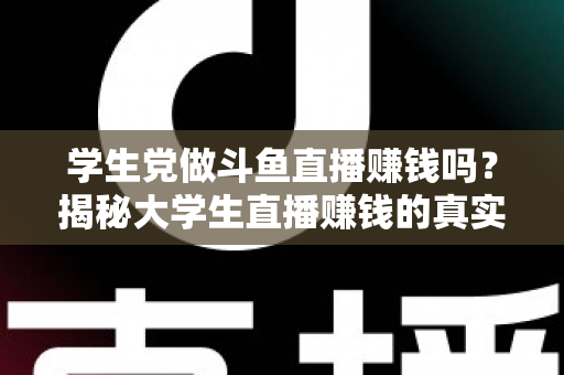 学生党做斗鱼直播赚钱吗？揭秘大学生直播赚钱的真实收入与避坑指南