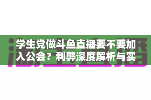 学生党做斗鱼直播要不要加入公会？利弊深度解析与实用避坑指南
