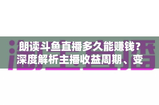 朗读斗鱼直播多久能赚钱？深度解析主播收益周期、变现方式与快速起号实战指南