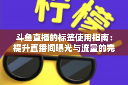 斗鱼直播的标签使用指南：提升直播间曝光与流量的完整攻略