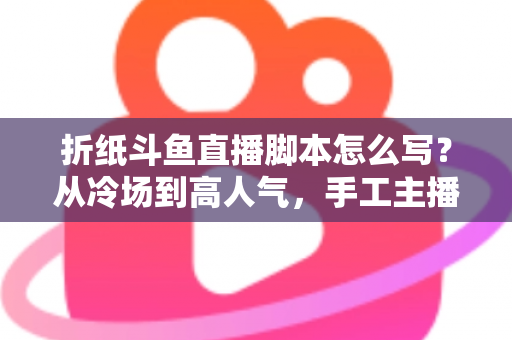 折纸斗鱼直播脚本怎么写?从冷场到高人气,手工主播必备的直播脚本创作全攻略 折纸斗鱼直播脚本怎么写?从冷场到高人气,手工主播必备的直播脚本创作全攻略