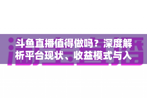 斗鱼直播值得做吗?深度解析平台现状、收益模式与入局建议 斗鱼直播值得做吗?深度解析平台现状、收益模式与入局建议