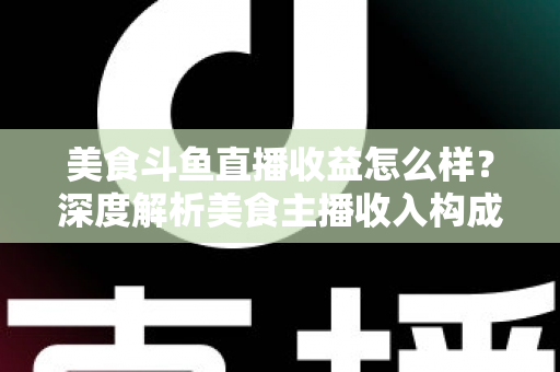 美食斗鱼直播收益怎么样?深度解析美食主播收入构成与赚钱潜力 美食斗鱼直播收益怎么样?深度解析美食主播收入构成与赚钱潜力