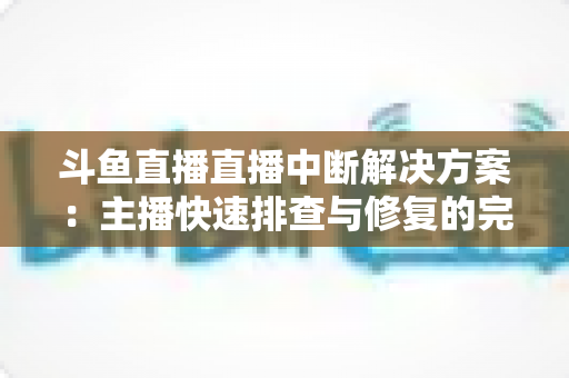 斗鱼直播直播中断解决方案：主播快速排查与修复的完整实战指南