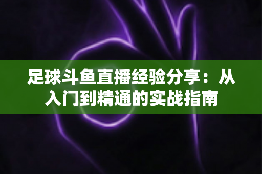 足球斗鱼直播经验分享：从入门到精通的实战指南