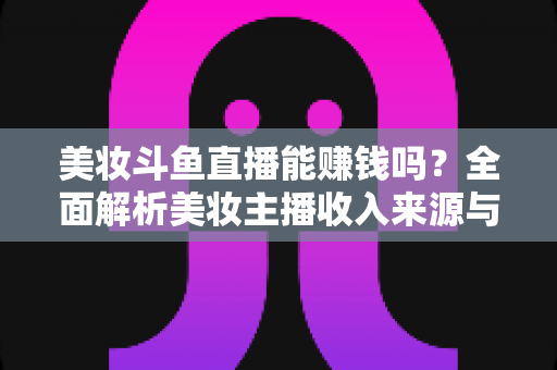 美妆斗鱼直播能赚钱吗?全面解析美妆主播收入来源与变现路径 美妆斗鱼直播能赚钱吗?全面解析美妆主播收入来源与变现路径