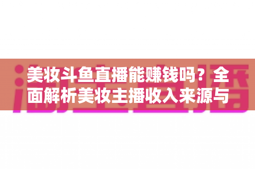 美妆斗鱼直播能赚钱吗?全面解析美妆主播收入来源与变现路径 美妆斗鱼直播能赚钱吗?全面解析美妆主播收入来源与变现路径