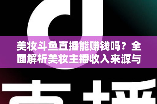 美妆斗鱼直播能赚钱吗？全面解析美妆主播收入来源与变现路径