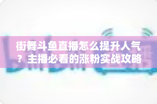 街舞斗鱼直播怎么提升人气？主播必看的涨粉实战攻略全解析