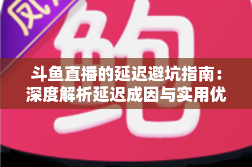 斗鱼直播的延迟避坑指南：深度解析延迟成因与实用优化技巧，让卡顿彻底远离你的直播间