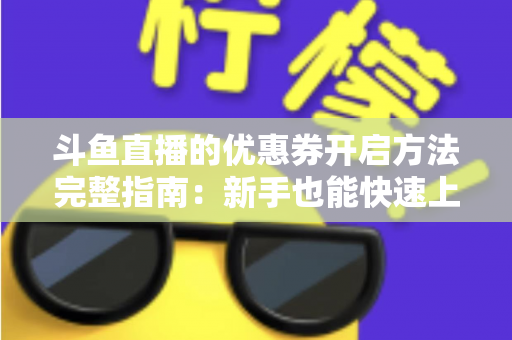 斗鱼直播的优惠券开启方法完整指南：新手也能快速上手的高效省钱攻略