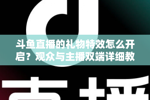 斗鱼直播的礼物特效怎么开启？观众与主播双端详细教程，轻松玩转直播间炫酷特效