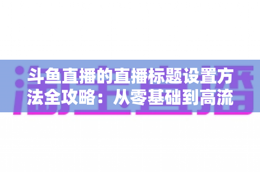 斗鱼直播的直播标题设置方法全攻略：从零基础到高流量标题的实操指南