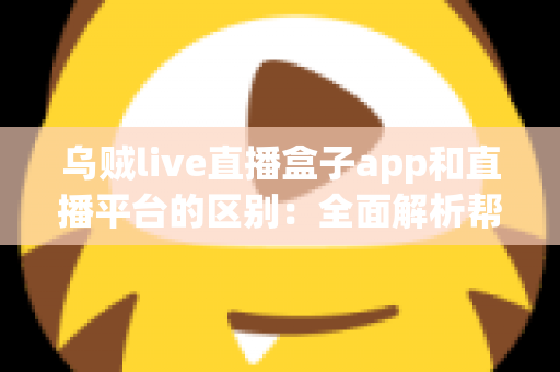 乌贼live直播盒子app和直播平台的区别：全面解析帮你选对追播神器