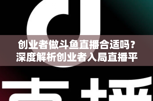 创业者做斗鱼直播合适吗？深度解析创业者入局直播平台的机遇与挑战