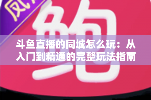 斗鱼直播的同城怎么玩：从入门到精通的完整玩法指南