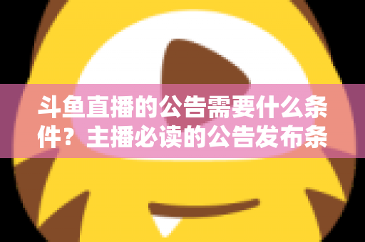 斗鱼直播的公告需要什么条件？主播必读的公告发布条件、内容规范与实操全攻略