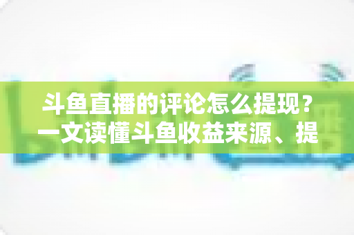 斗鱼直播的评论怎么提现?一文读懂斗鱼收益来源、提现流程与避坑指南 斗鱼直播的评论怎么提现?一文读懂斗鱼收益来源、提现流程与避坑指南