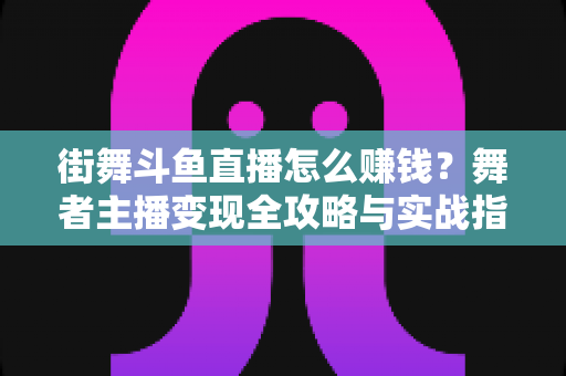 街舞斗鱼直播怎么赚钱?舞者主播变现全攻略与实战指南 街舞斗鱼直播怎么赚钱?舞者主播变现全攻略与实战指南