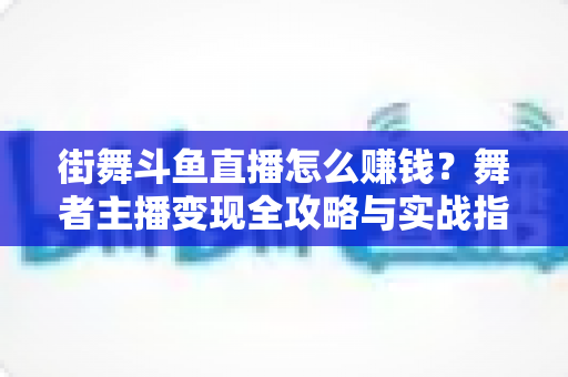 街舞斗鱼直播怎么赚钱?舞者主播变现全攻略与实战指南 街舞斗鱼直播怎么赚钱?舞者主播变现全攻略与实战指南