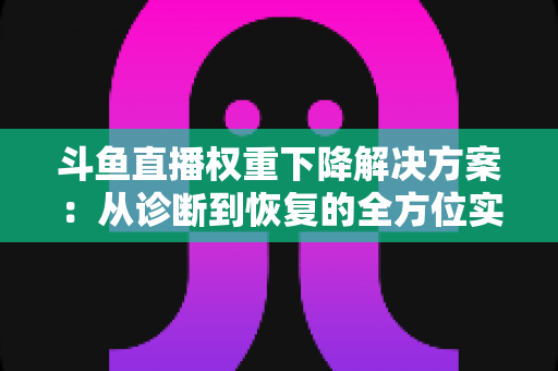 斗鱼直播权重下降解决方案：从诊断到恢复的全方位实战指南