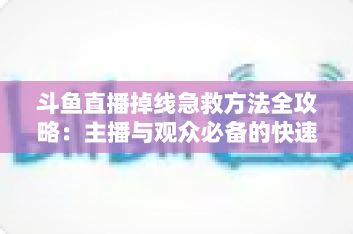 斗鱼直播掉线急救方法全攻略：主播与观众必备的快速排查自救指南