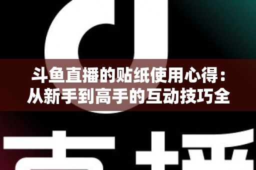 斗鱼直播的贴纸使用心得：从新手到高手的互动技巧全解析
