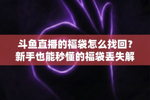 斗鱼直播的福袋怎么找回?新手也能秒懂的福袋丢失解决全攻略 斗鱼直播的福袋怎么找回?新手也能秒懂的福袋丢失解决全攻略