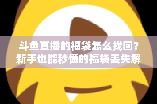 斗鱼直播的福袋怎么找回?新手也能秒懂的福袋丢失解决全攻略 斗鱼直播的福袋怎么找回?新手也能秒懂的福袋丢失解决全攻略