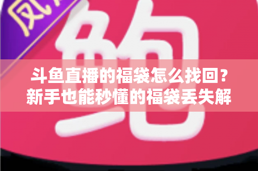 斗鱼直播的福袋怎么找回?新手也能秒懂的福袋丢失解决全攻略 斗鱼直播的福袋怎么找回?新手也能秒懂的福袋丢失解决全攻略
