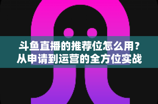 斗鱼直播的推荐位怎么用?从申请到运营的全方位实战指南,助你快速提升直播间曝光与人气 斗鱼直播的推荐位怎么用?从申请到运营的全方位实战指南,助你快速提升直播间曝光与人气