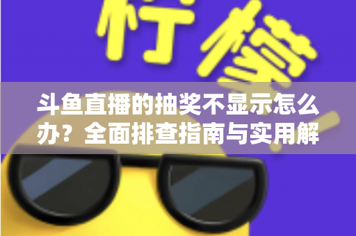 斗鱼直播的抽奖不显示怎么办？全面排查指南与实用解决技巧助你快速恢复观看体验