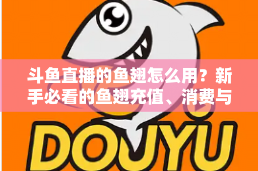 斗鱼直播的鱼翅怎么用?新手必看的鱼翅充值、消费与使用全攻略 斗鱼直播的鱼翅怎么用?新手必看的鱼翅充值、消费与使用全攻略