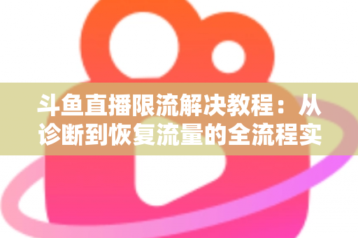 斗鱼直播限流解决教程：从诊断到恢复流量的全流程实战指南