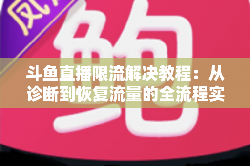 斗鱼直播限流解决教程：从诊断到恢复流量的全流程实战指南