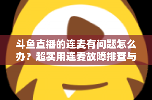 斗鱼直播的连麦有问题怎么办?超实用连麦故障排查与优化全攻略,助你畅快开麦不翻车 斗鱼直播的连麦有问题怎么办?超实用连麦故障排查与优化全攻略,助你畅快开麦不翻车