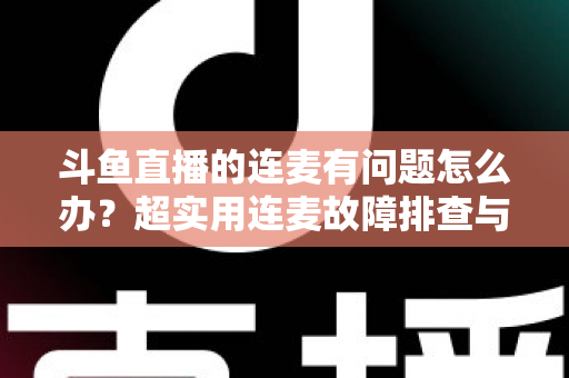 斗鱼直播的连麦有问题怎么办?超实用连麦故障排查与优化全攻略,助你畅快开麦不翻车 斗鱼直播的连麦有问题怎么办?超实用连麦故障排查与优化全攻略,助你畅快开麦不翻车