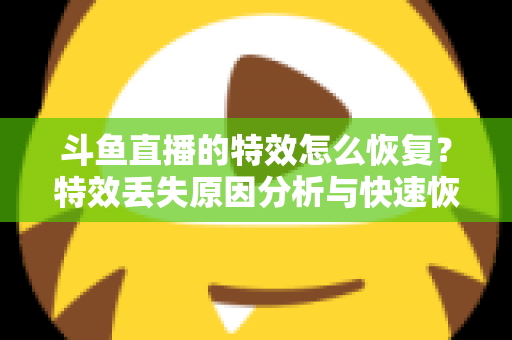 斗鱼直播的特效怎么恢复？特效丢失原因分析与快速恢复全攻略