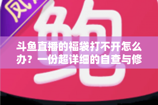 斗鱼直播的福袋打不开怎么办？一份超详细的自查与修复指南