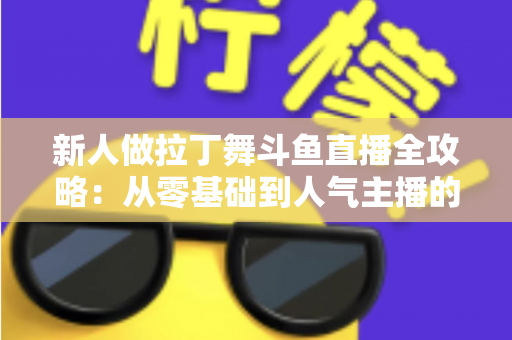 新人做拉丁舞斗鱼直播全攻略：从零基础到人气主播的实用指南