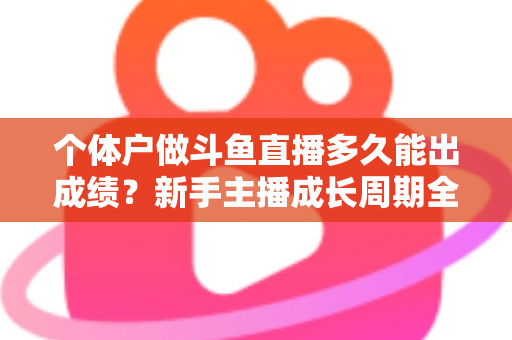个体户做斗鱼直播多久能出成绩？新手主播成长周期全解析与快速起号实用指南