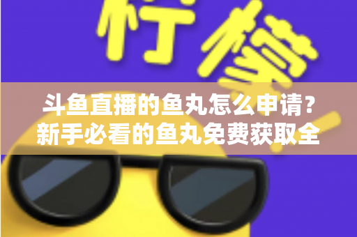 斗鱼直播的鱼丸怎么申请？新手必看的鱼丸免费获取全攻略