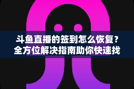 斗鱼直播的签到怎么恢复？全方位解决指南助你快速找回签到奖励
